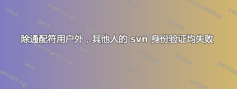 除通配符用户外，其他人的 svn 身份验证均失败