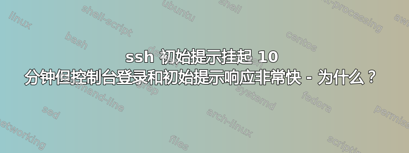 ssh 初始提示挂起 10 分钟但控制台登录和初始提示响应非常快 - 为什么？