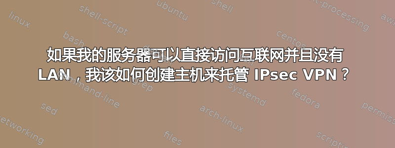 如果我的服务器可以直接访问互联网并且没有 LAN，我该如何创建主机来托管 IPsec VPN？