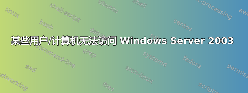 某些用户/计算机无法访问 Windows Server 2003