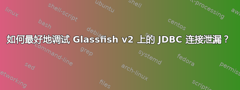 如何最好地调试 Glassfish v2 上的 JDBC 连接泄漏？