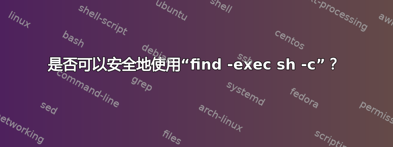 是否可以安全地使用“find -exec sh -c”？