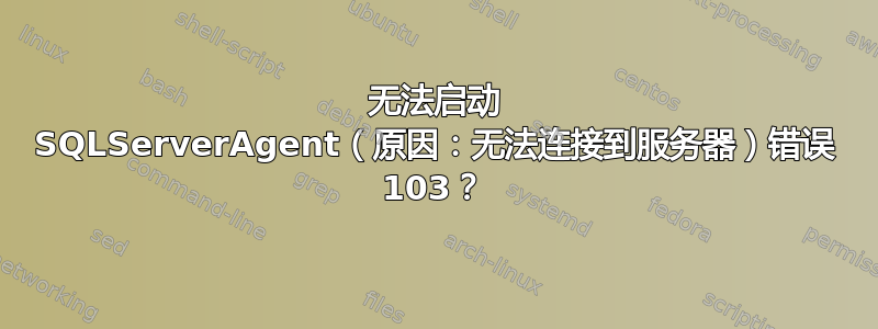 无法启动 SQLServerAgent（原因：无法连接到服务器）错误 103？