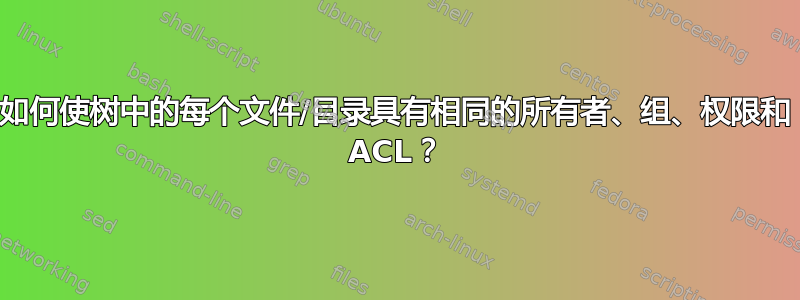 如何使树中的每个文件/目录具有相同的所有者、组、权限和 ACL？