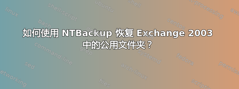 如何使用 NTBackup 恢复 Exchange 2003 中的公用文件夹？