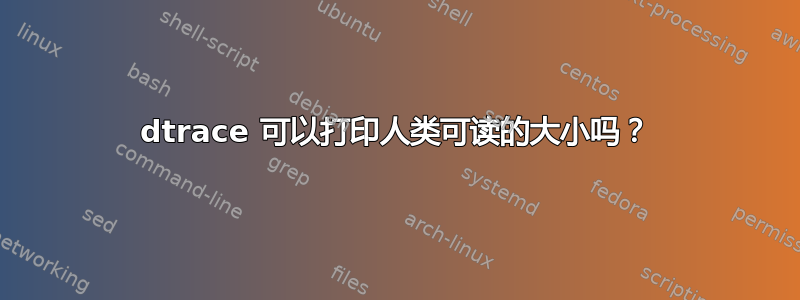 dtrace 可以打印人类可读的大小吗？