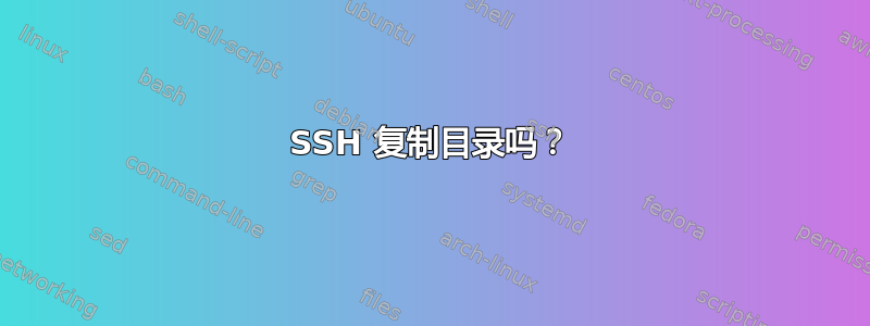 SSH 复制目录吗？