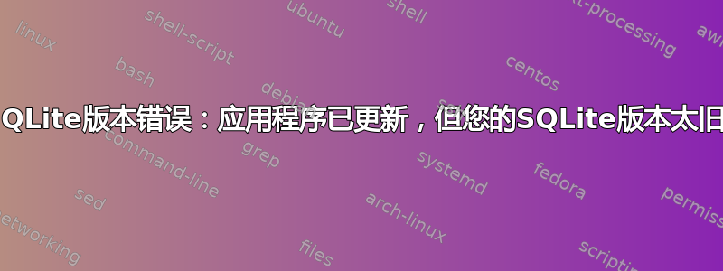 Firefox/Icecat：SQLite版本错误：应用程序已更新，但您的SQLite版本太旧，应用程序无法运行