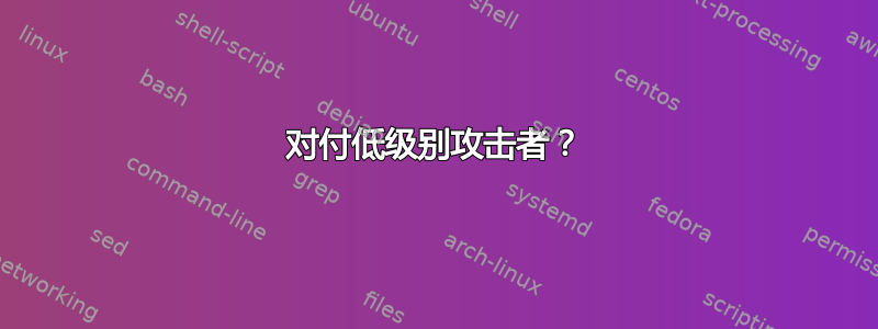 对付低级别攻击者？