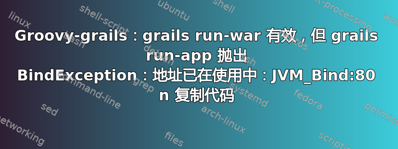 Groovy-grails：grails run-war 有效，但 grails run-app 抛出 BindException：地址已在使用中：JVM_Bind:80 n 复制代码