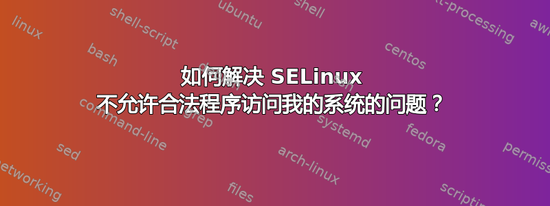 如何解决 SELinux 不允许合法程序访问我的系统的问题？