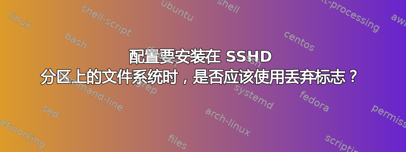 配置要安装在 SSHD 分区上的文件系统时，是否应该使用丢弃标志？