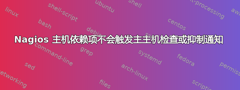 Nagios 主机依赖项不会触发主主机检查或抑制通知