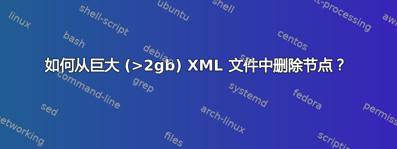 如何从巨大 (>2gb) XML 文件中删除节点？