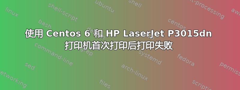 使用 Centos 6 和 HP LaserJet P3015dn 打印机首次打印后打印失败