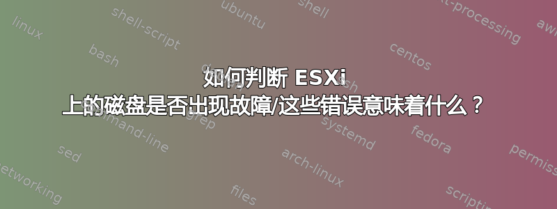 如何判断 ESXi 上的磁盘是否出现故障/这些错误意味着什么？