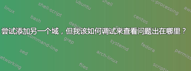 尝试添加另一个域，但我该如何调试来查看问题出在哪里？