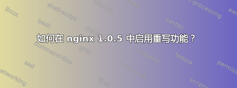 如何在 nginx 1.0.5 中启用重写功能？