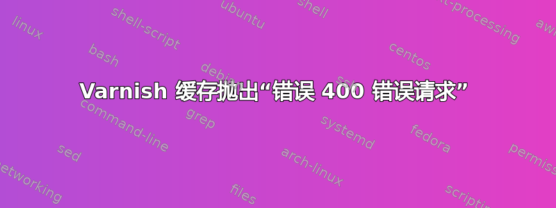 Varnish 缓存抛出“错误 400 错误请求”