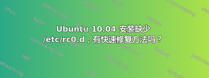 Ubuntu 10.04 安装缺少 /etc/rc0.d，有快速修复方法吗？