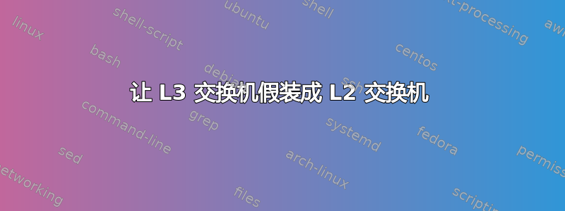 让 L3 交换机假装成 L2 交换机