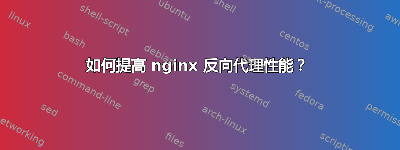 如何提高 nginx 反向代理性能？