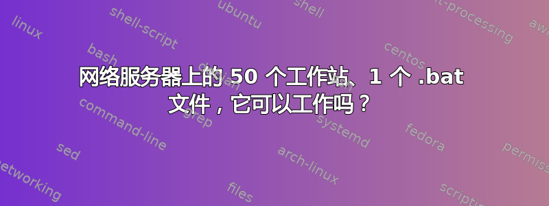 网络服务器上的 50 个工作站、1 个 .bat 文件，它可以工作吗？