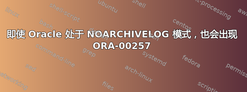 即使 Oracle 处于 NOARCHIVELOG 模式，也会出现 ORA-00257