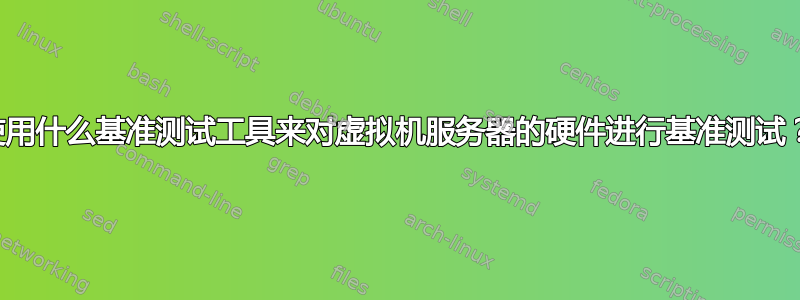 使用什么基准测试工具来对虚拟机服务器的硬件进行基准测试？