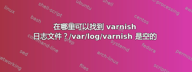 在哪里可以找到 varnish 日志文件？/var/log/varnish 是空的