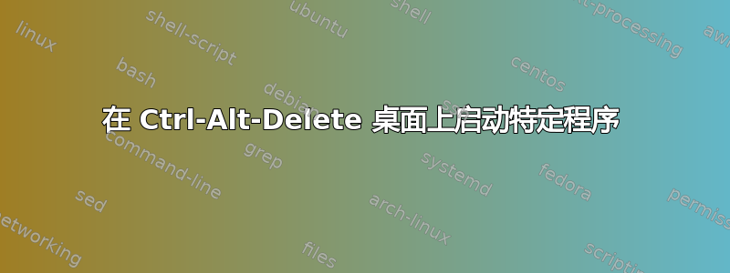 在 Ctrl-Alt-Delete 桌面上启动特定程序