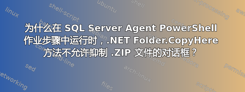 为什么在 SQL Server Agent PowerShell 作业步骤中运行时，.NET Folder.CopyHere 方法不允许抑制 .ZIP 文件的对话框？