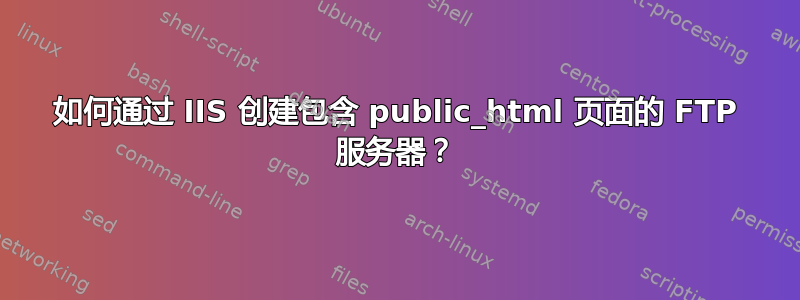 如何通过 IIS 创建包含 public_html 页面的 FTP 服务器？