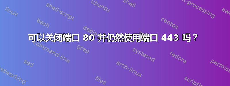 可以关闭端口 80 并仍然使用端口 443 吗？