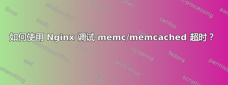 如何使用 Nginx 调试 memc/memcached 超时？