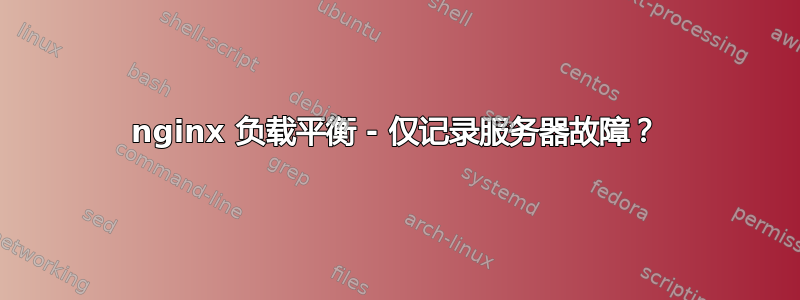 nginx 负载平衡 - 仅记录服务器故障？