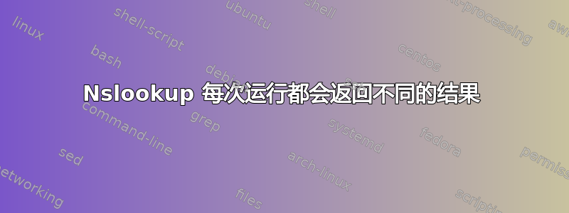 Nslookup 每次运行都会返回不同的结果