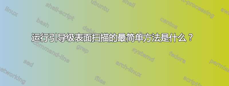 运行引导级表面扫描的最简单方法是什么？