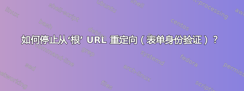 如何停止从‘根’ URL 重定向（表单身份验证）？