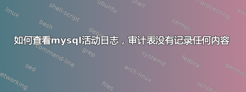 如何查看mysql活动日志，审计表没有记录任何内容