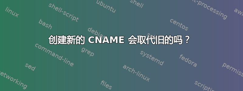 创建新的 CNAME 会取代旧的吗？