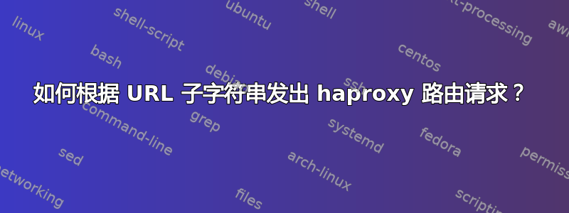 如何根据 URL 子字符串发出 haproxy 路由请求？