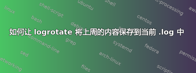 如何让 logrotate 将上周的内容保存到当前 .log 中