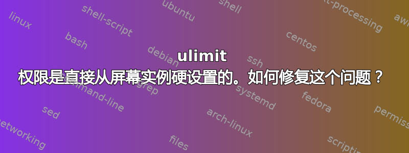 ulimit 权限是直接从屏幕实例硬设置的。如何修复这个问题？