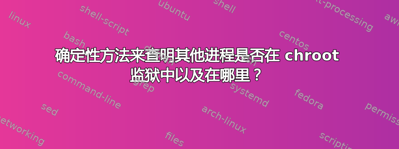 确定性方法来查明其他进程是否在 chroot 监狱中以及在哪里？