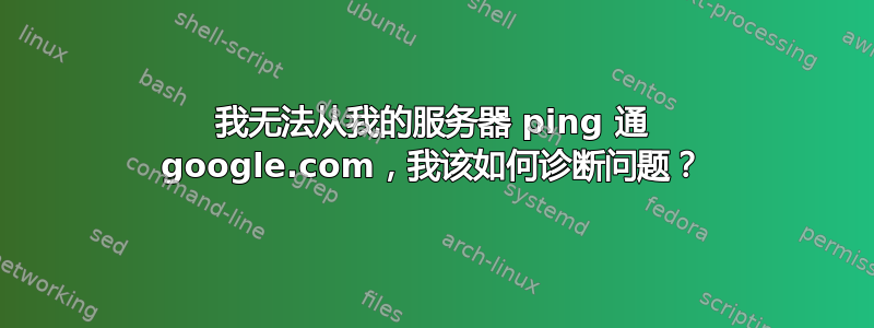 我无法从我的服务器 ping 通 google.com，我该如何诊断问题？