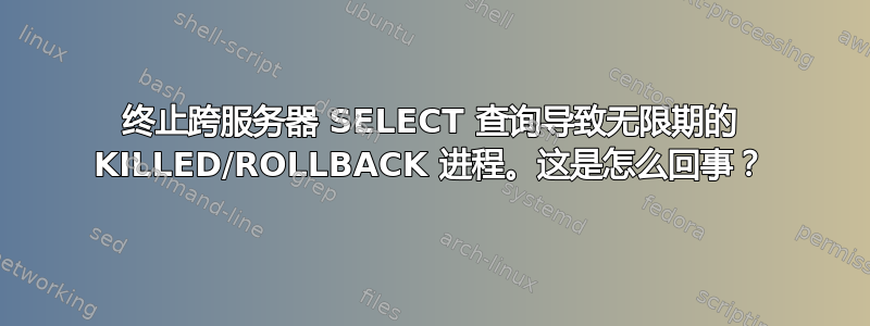 终止跨服务器 SELECT 查询导致无限期的 KILLED/ROLLBACK 进程。这是怎么回事？