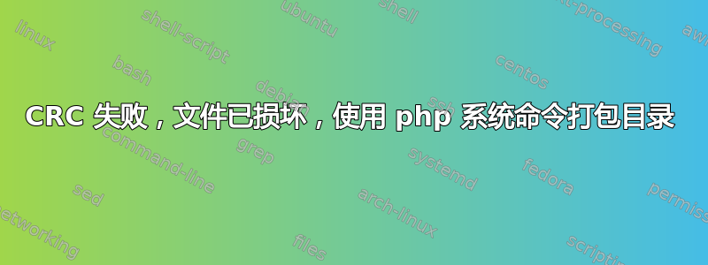 CRC 失败，文件已损坏，使用 php 系统命令打包目录