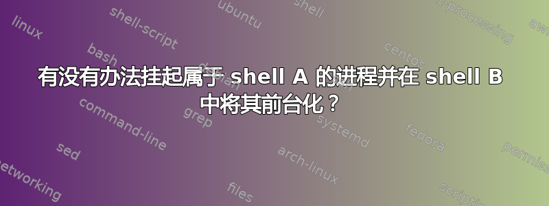 有没有办法挂起属于 shell A 的进程并在 shell B 中将其前台化？