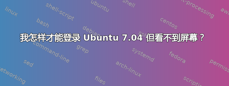 我怎样才能登录 Ubuntu 7.04 但看不到屏幕？